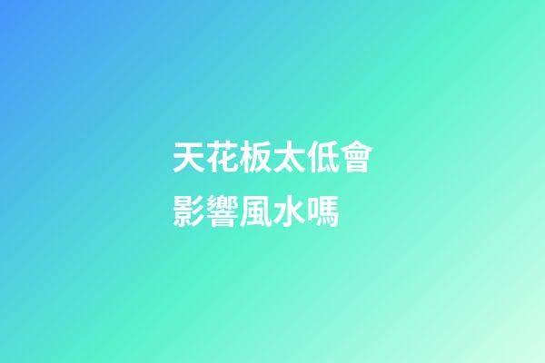 天花板太低會影響風水嗎