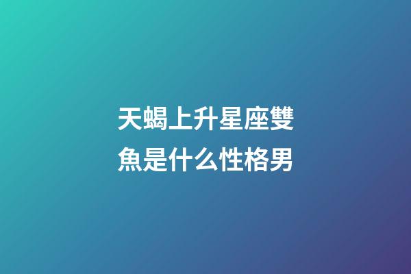 天蝎上升星座雙魚是什么性格男-第1張-星座運勢-玄機派