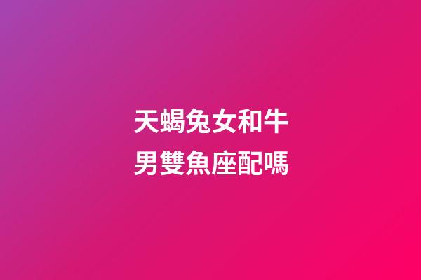 天蝎兔女和牛男雙魚座配嗎-第1張-星座運勢-玄機派