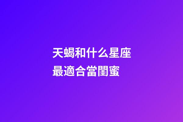 天蝎和什么星座最適合當閨蜜-第1張-星座運勢-玄機派