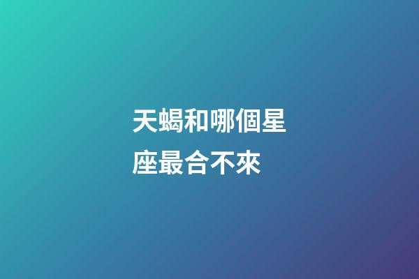 天蝎和哪個星座最合不來-第1張-星座運勢-玄機派