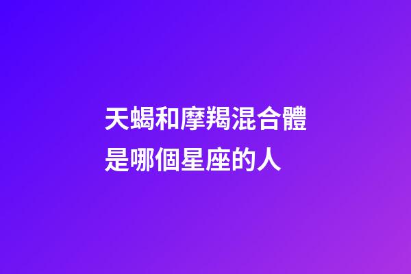 天蝎和摩羯混合體是哪個星座的人-第1張-星座運勢-玄機派