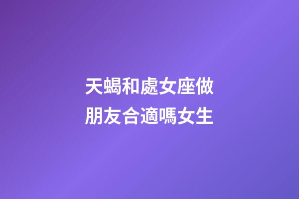 天蝎和處女座做朋友合適嗎女生-第1張-星座運勢-玄機派