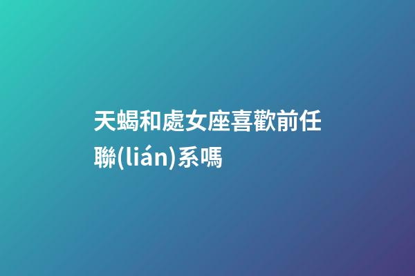 天蝎和處女座喜歡前任聯(lián)系嗎-第1張-星座運勢-玄機派