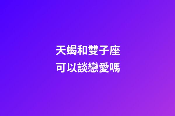 天蝎和雙子座可以談戀愛嗎-第1張-星座運勢-玄機派