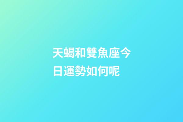 天蝎和雙魚座今日運勢如何呢-第1張-星座運勢-玄機派