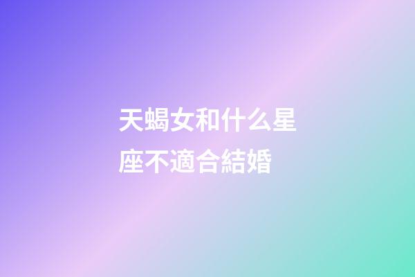 天蝎女和什么星座不適合結婚-第1張-星座運勢-玄機派