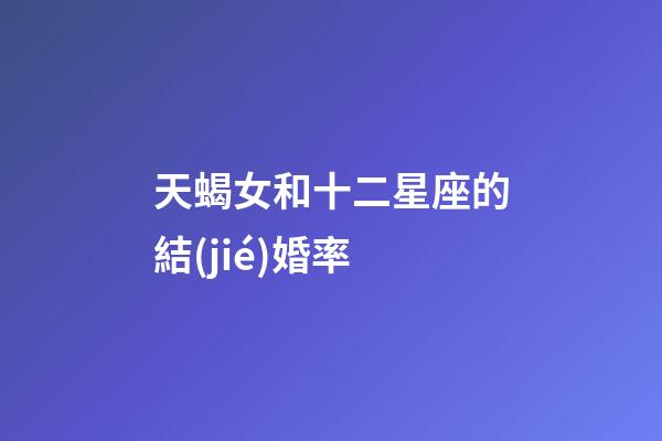 天蝎女和十二星座的結(jié)婚率-第1張-星座運(yùn)勢(shì)-玄機(jī)派