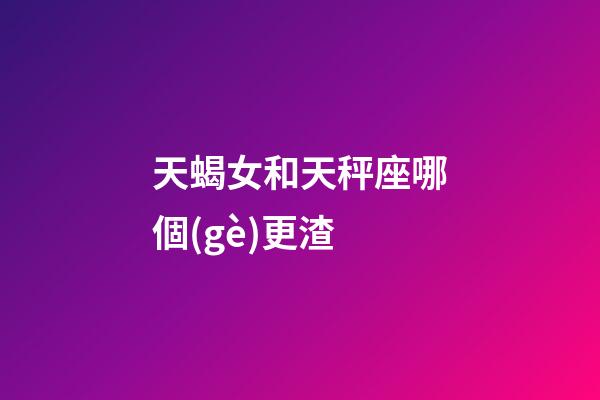 天蝎女和天秤座哪個(gè)更渣-第1張-星座運(yùn)勢-玄機(jī)派