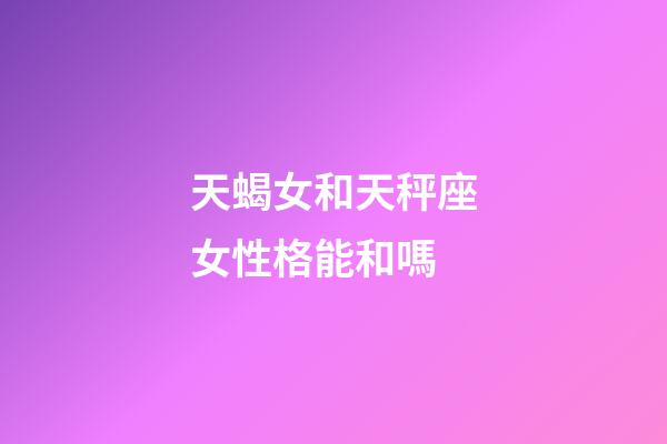 天蝎女和天秤座女性格能和嗎-第1張-星座運勢-玄機派