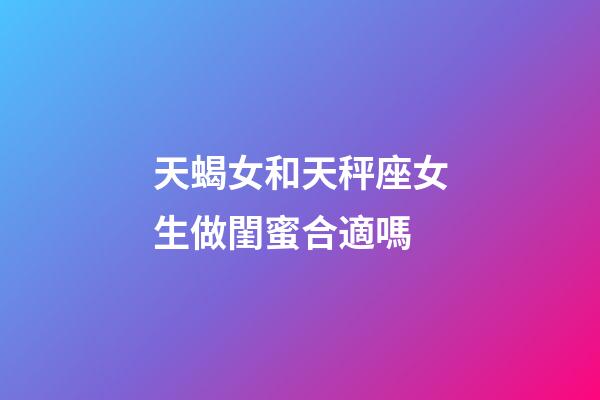 天蝎女和天秤座女生做閨蜜合適嗎-第1張-星座運(yùn)勢(shì)-玄機(jī)派