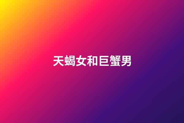 天蝎女和巨蟹男（巨蟹男為什么特別寵愛天蝎女）-第1張-星座運勢-玄機派