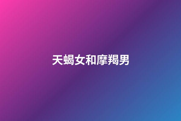 天蝎女和摩羯男（摩羯遇上天蝎誰更慘）-第1張-星座運勢-玄機派