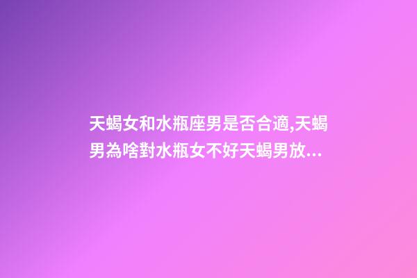 天蝎女和水瓶座男是否合適,天蝎男為啥對水瓶女不好天蝎男放棄水瓶女的原因-第1張-觀點-玄機派