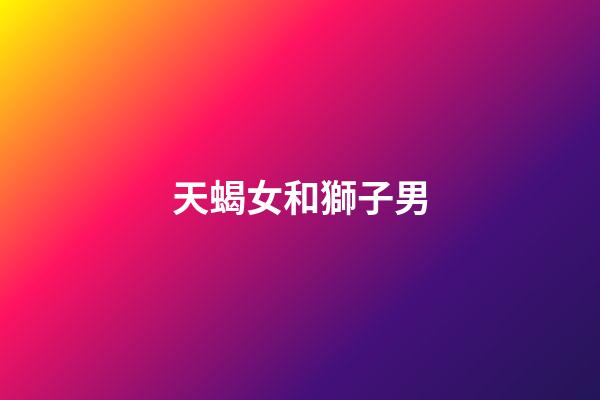 天蝎女和獅子男（天蝎女能追到獅子男嗎）-第1張-星座運(yùn)勢(shì)-玄機(jī)派