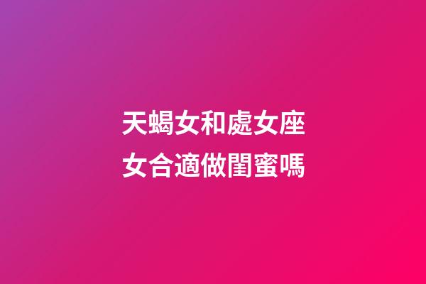 天蝎女和處女座女合適做閨蜜嗎-第1張-星座運勢-玄機派