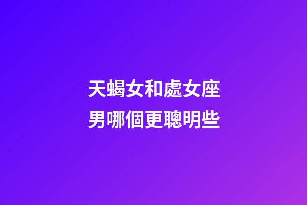 天蝎女和處女座男哪個更聰明些-第1張-星座運勢-玄機派