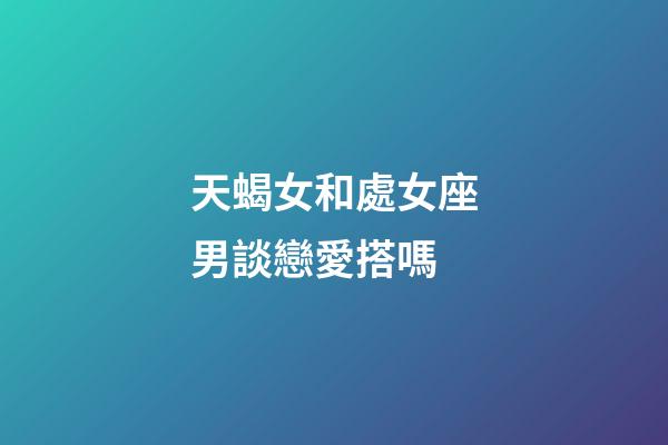 天蝎女和處女座男談戀愛搭嗎-第1張-星座運(yùn)勢-玄機(jī)派