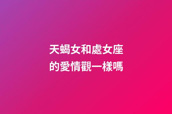 天蝎女和處女座的愛情觀一樣嗎-第1張-星座運勢-玄機派