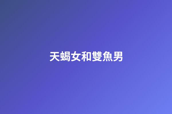 天蝎女和雙魚男（雙魚和天蝎誰先吸引誰）-第1張-星座運勢-玄機派