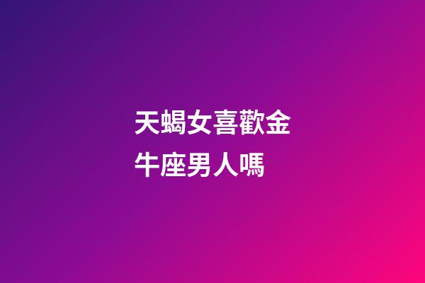天蝎女喜歡金牛座男人嗎-第1張-星座運勢-玄機派