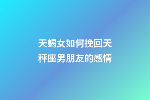 天蝎女如何挽回天秤座男朋友的感情-第1張-星座運勢-玄機派