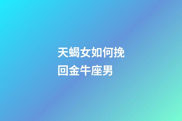 天蝎女如何挽回金牛座男-第1張-星座運勢-玄機派