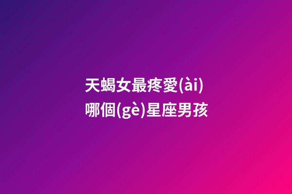 天蝎女最疼愛(ài)哪個(gè)星座男孩-第1張-星座運(yùn)勢(shì)-玄機(jī)派