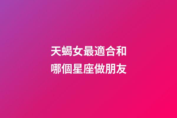 天蝎女最適合和哪個星座做朋友-第1張-星座運勢-玄機派