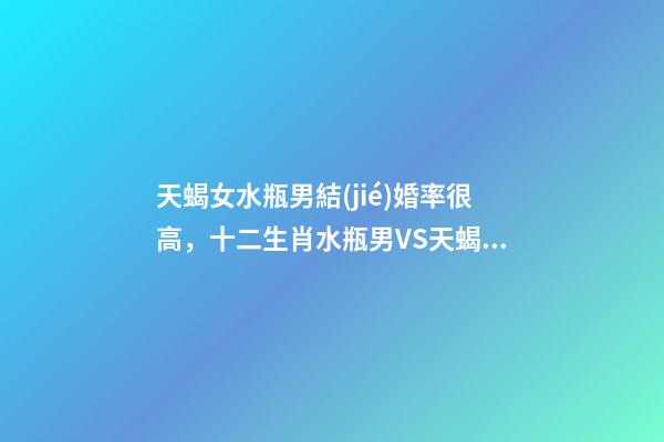 天蝎女水瓶男結(jié)婚率很高，十二生肖水瓶男VS天蝎女的愛情-第1張-觀點-玄機派