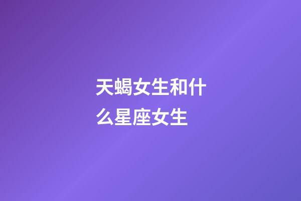 天蝎女生和什么星座女生-第1張-星座運(yùn)勢(shì)-玄機(jī)派