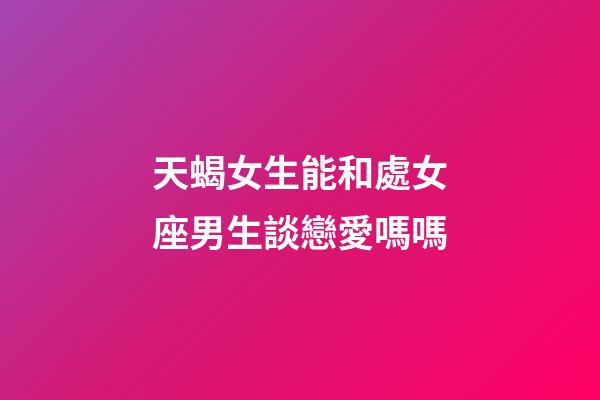 天蝎女生能和處女座男生談戀愛嗎嗎-第1張-星座運(yùn)勢-玄機(jī)派