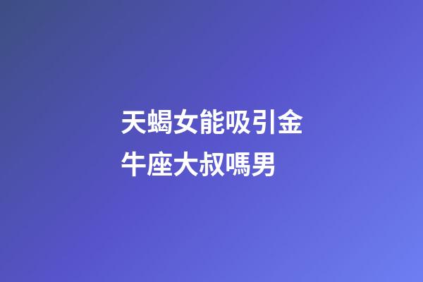 天蝎女能吸引金牛座大叔嗎男-第1張-星座運勢-玄機派