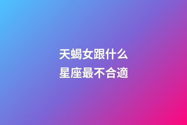 天蝎女跟什么星座最不合適-第1張-星座運勢-玄機派