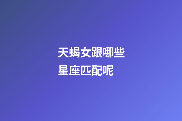 天蝎女跟哪些星座匹配呢-第1張-星座運勢-玄機派