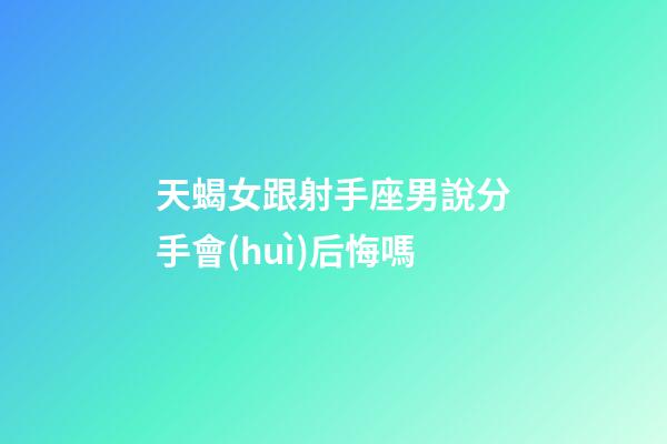 天蝎女跟射手座男說分手會(huì)后悔嗎-第1張-星座運(yùn)勢(shì)-玄機(jī)派