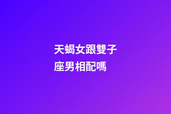 天蝎女跟雙子座男相配嗎-第1張-星座運勢-玄機派