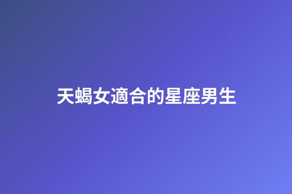 天蝎女適合的星座男生-第1張-星座運(yùn)勢(shì)-玄機(jī)派