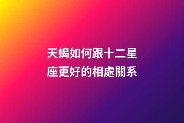 天蝎如何跟十二星座更好的相處關系-第1張-星座運勢-玄機派