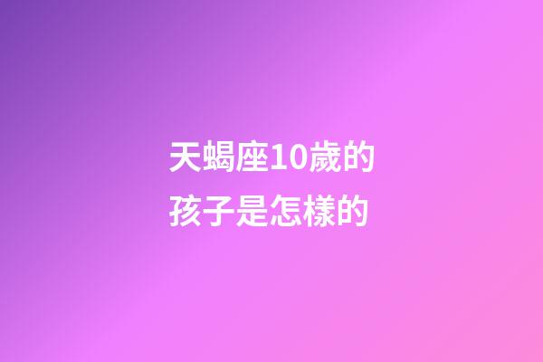 天蝎座10歲的孩子是怎樣的-第1張-星座運勢-玄機派
