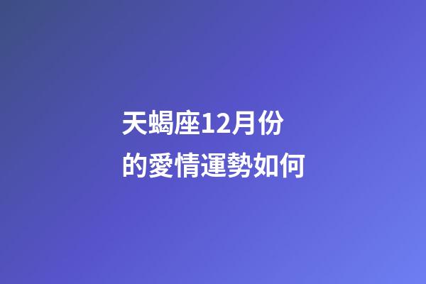 天蝎座12月份的愛情運勢如何-第1張-星座運勢-玄機派