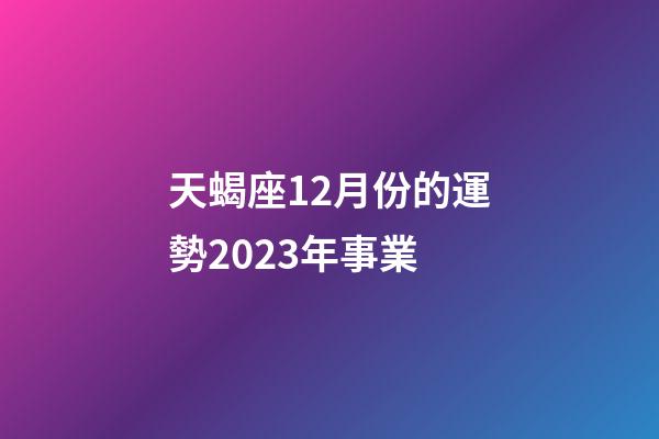 天蝎座12月份的運勢2023年事業-第1張-星座運勢-玄機派