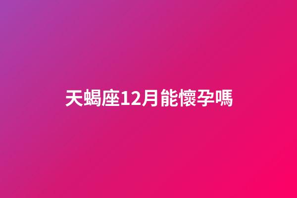 天蝎座12月能懷孕嗎-第1張-星座運勢-玄機派