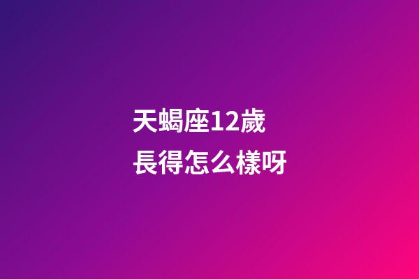 天蝎座12歲長得怎么樣呀-第1張-星座運勢-玄機派