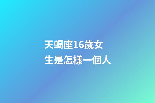 天蝎座16歲女生是怎樣一個人-第1張-星座運勢-玄機派
