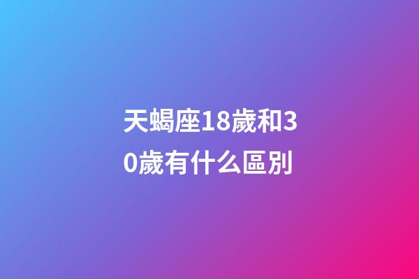 天蝎座18歲和30歲有什么區別-第1張-星座運勢-玄機派