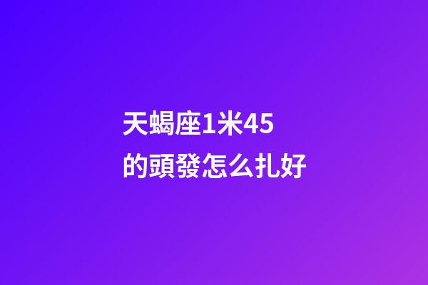 天蝎座1米45的頭發怎么扎好-第1張-星座運勢-玄機派
