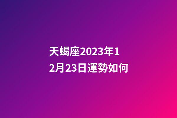 天蝎座2023年12月23日運勢如何-第1張-星座運勢-玄機派