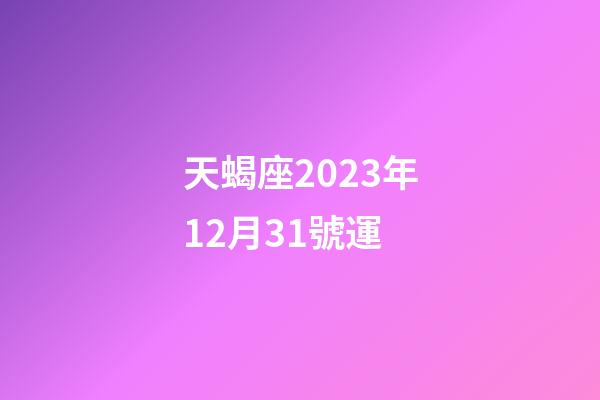 天蝎座2023年12月31號運-第1張-星座運勢-玄機派