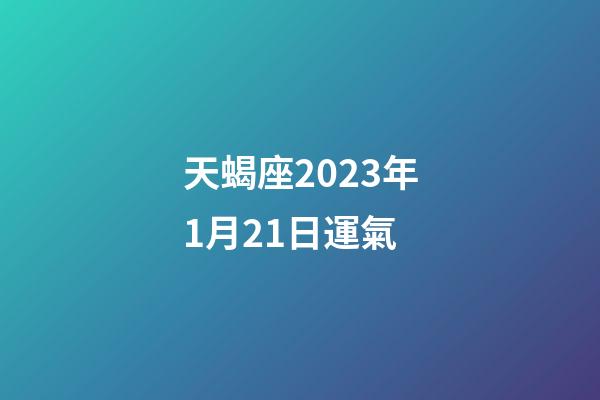 天蝎座2023年1月21日運氣-第1張-星座運勢-玄機派